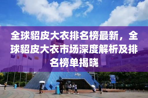 全球貂皮大衣排名榜最新，全球貂皮大衣市場深度解析及排名榜單揭曉