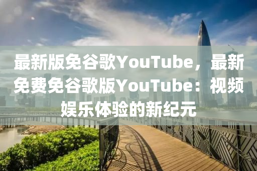 最新版免谷歌YouTube，最新免費(fèi)免谷歌版YouTube：視頻娛樂體驗的新紀(jì)元液壓動力機(jī)械,元件制造