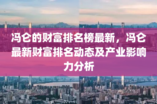 馮侖的財富排名榜液壓動力機(jī)械,元件制造最新，馮侖最新財富排名動態(tài)及產(chǎn)業(yè)影響力分析