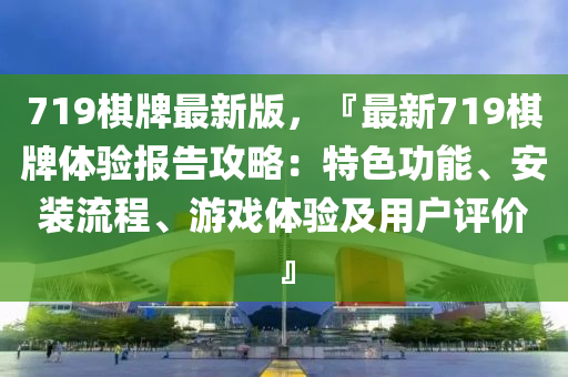 719棋牌最新版，『最新719棋牌體驗(yàn)報(bào)告攻略：特色功能、安裝流程、游戲體驗(yàn)及用戶評價(jià)』