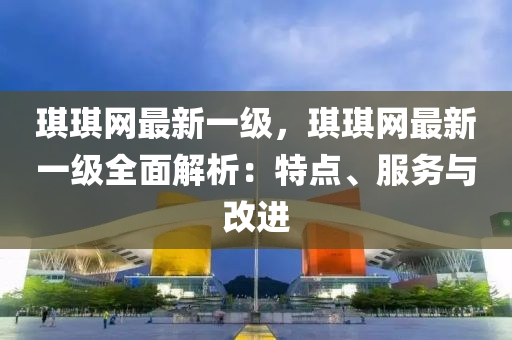 琪琪網(wǎng)最新一級，琪琪網(wǎng)最新一級全面解析：特點、服務(wù)與改進(jìn)液壓動力機械,元件制造