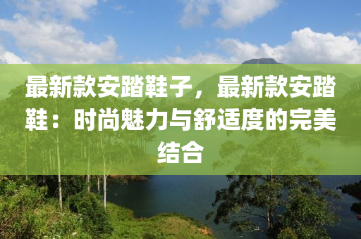 最新款安踏鞋子，最新款安踏鞋：時尚魅力與舒適度的完美結合