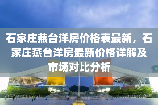 石家莊燕臺洋房價格表最新，石家莊燕臺洋房最新價格詳解及市場對比分析液壓動力機械,元件制造