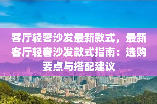 客廳輕液壓動力機械,元件制造奢沙發(fā)最新款式，最新客廳輕奢沙發(fā)款式指南：選購要點與搭配建議