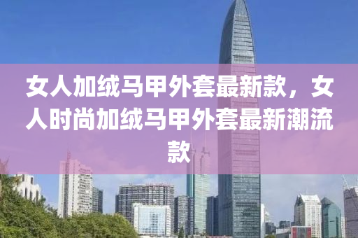 女人加絨馬甲外套最新款，女液壓動力機械,元件制造人時尚加絨馬甲外套最新潮流款