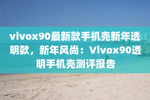 vivox90最新款手機(jī)殼新年透明款，新年風(fēng)尚：Vivox90透明手機(jī)殼測評報告