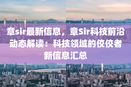 章sir最新信息，章Sir科技前沿動態(tài)解讀：科技領域的佼佼者新信息匯總液壓動力機械,元件制造