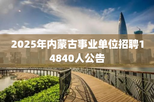 2025年內(nèi)蒙古事業(yè)單位招聘14840人公告