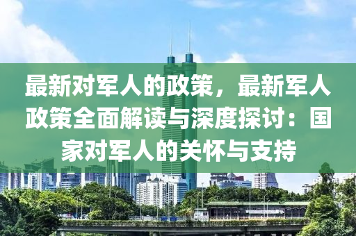 最新對軍人的政策，最新軍人政策全面解讀與深度探討：國家對軍人的關(guān)懷與支持