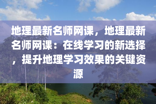 地理最新名師網(wǎng)課，地理最新名師網(wǎng)課：在線學(xué)習(xí)的新選擇，提升地理學(xué)習(xí)效果的關(guān)鍵資源