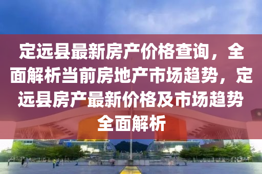 定遠縣最新房產價格查詢，全面解析當前液壓動力機械,元件制造房地產市場趨勢，定遠縣房產最新價格及市場趨勢全面解析