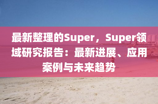 最新整理的Super，Super領(lǐng)域研究報(bào)告：最新進(jìn)展、應(yīng)用案例與未來(lái)趨勢(shì)