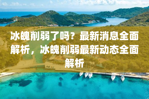 冰魄削弱了嗎？最新消息全面解析，冰魄削弱最新動(dòng)態(tài)全面解析