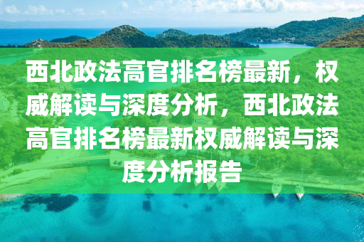 西北政法高官排名榜最新，權(quán)威解讀與深度分析，西北政法高官排名榜最新權(quán)威解讀與深度分析報(bào)告