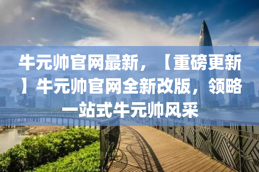 牛元帥官網(wǎng)最新，【重磅更新】牛元帥官網(wǎng)全新改版，領略一站式牛元帥風采