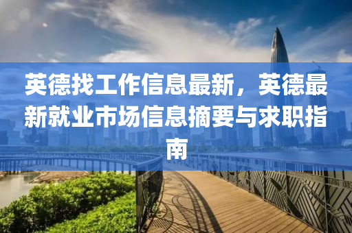 英德找工作信息最新，英德最新就業(yè)市場信息摘要與求職指南