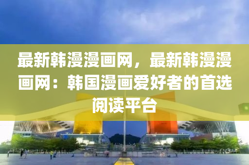 最新韓漫漫畫網，最新韓漫漫畫網：韓國漫畫愛好者的首選閱讀平臺