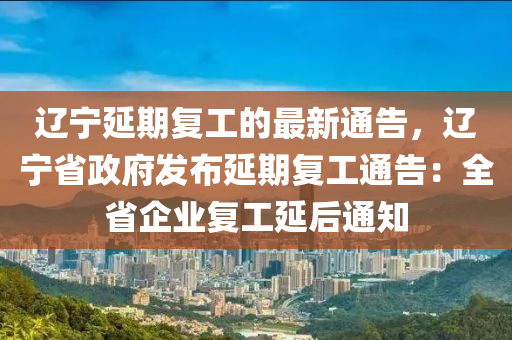 遼寧延期復(fù)工的最新通告，遼寧省政府發(fā)布延期復(fù)工通告：全省企業(yè)復(fù)工延后通知