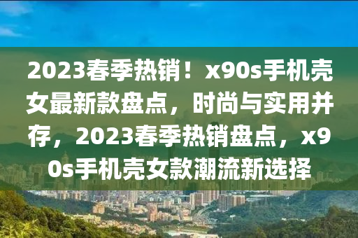 2023春季熱銷！x90s手機(jī)殼女最新款盤點(diǎn)，時(shí)尚與實(shí)用并存，2023春季熱銷盤點(diǎn)，x90s手機(jī)殼女款潮流新選擇