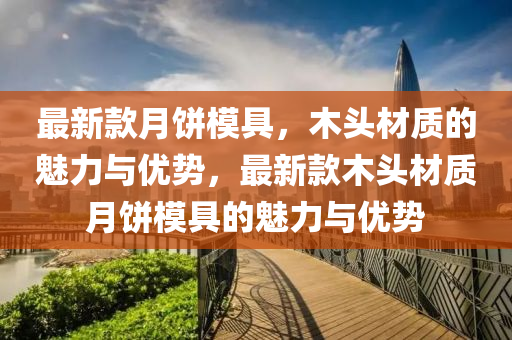 最新款月餅液壓動力機械,元件制造模具，木頭材質的魅力與優(yōu)勢，最新款木頭材質月餅模具的魅力與優(yōu)勢