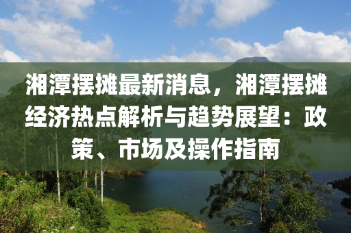 湘潭擺攤最新消息，湘潭擺攤經(jīng)濟熱點解析與趨勢展望：政策、市場及操作指南液壓動力機械,元件制造