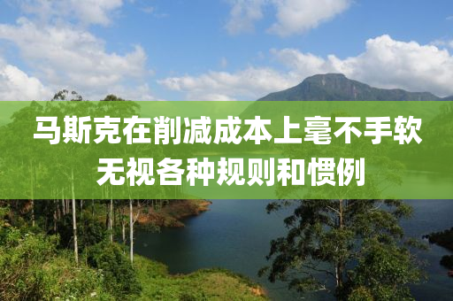 液壓動力機械,元件制造馬斯克在削減成本上毫不手軟 無視各種規(guī)則和慣例