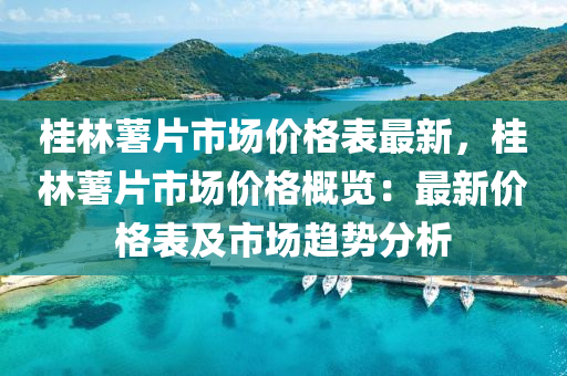 桂林薯片市場價格表最新，桂林薯片市場價格概覽：最新價格表及市場趨勢分析液壓動力機(jī)械,元件制造