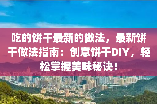 吃的餅干最新的做法，最新餅干做法指南：創(chuàng)意餅干DIY，輕松掌握美味秘訣！