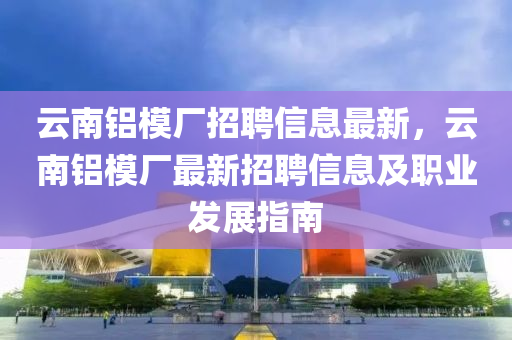 云南鋁模廠招聘信息最新，云南鋁模液壓動力機械,元件制造廠最新招聘信息及職業(yè)發(fā)展指南