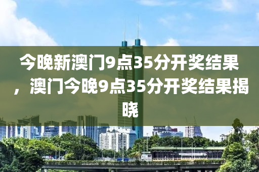 今晚新澳門9點35分開獎結(jié)果，澳門今晚9點35分開獎結(jié)果揭曉液壓動力機(jī)械,元件制造