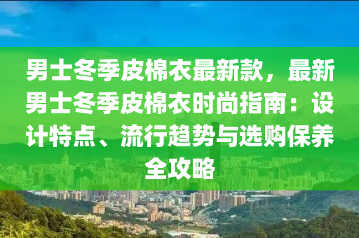 男士冬季皮棉衣最新款，最新男士冬季皮棉衣時(shí)尚指南：設(shè)計(jì)特點(diǎn)、流行趨勢與選購保養(yǎng)全攻略液壓動(dòng)力機(jī)械,元件制造