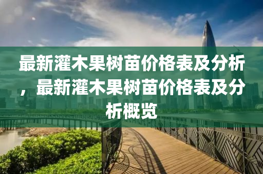 最新灌木果樹苗價格表及分析，最新灌木果樹苗價格表及分析概覽液壓動力機械,元件制造