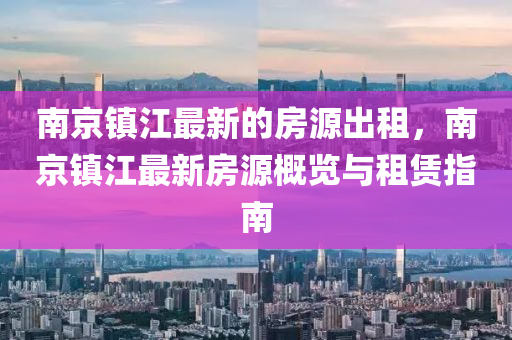 南京鎮(zhèn)江最新的房源出租，南京鎮(zhèn)江最新房源概覽與租賃指南液壓動力機械,元件制造