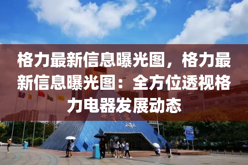 格力最新信液壓動(dòng)力機(jī)械,元件制造息曝光圖，格力最新信息曝光圖：全方位透視格力電器發(fā)展動(dòng)態(tài)