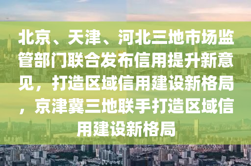 北京、天津、河北三地市場(chǎng)監(jiān)管部門聯(lián)合發(fā)布信用提升新意見，打造區(qū)域信用建設(shè)新格局，京津冀三地聯(lián)手打造區(qū)域信用建設(shè)新格局