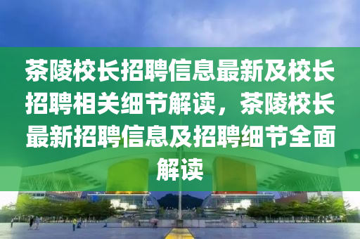 茶陵校長招聘信息最新及校長招聘相關(guān)細(xì)節(jié)解讀，茶陵校長最新招聘信息及招聘細(xì)節(jié)全面解讀