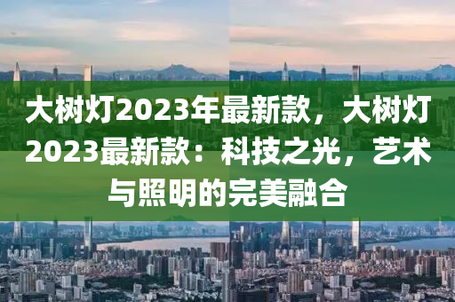 大樹(shù)燈2023年最新款，大樹(shù)燈2023最新款：科技之光，藝術(shù)與照明的完美融合