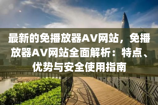 最新的免播放器AV網(wǎng)站，免播放器AV網(wǎng)站全面解析：特點(diǎn)、優(yōu)勢與安全使用指南液壓動(dòng)力機(jī)械,元件制造