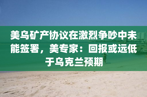 美烏礦產協(xié)議在激烈爭吵中未能簽署，美專家：回報或遠低于烏克蘭預期