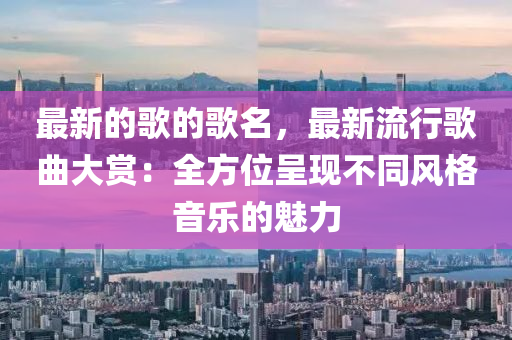 最新的歌的歌名，最新流行歌曲大賞液壓動力機械,元件制造：全方位呈現(xiàn)不同風格音樂的魅力