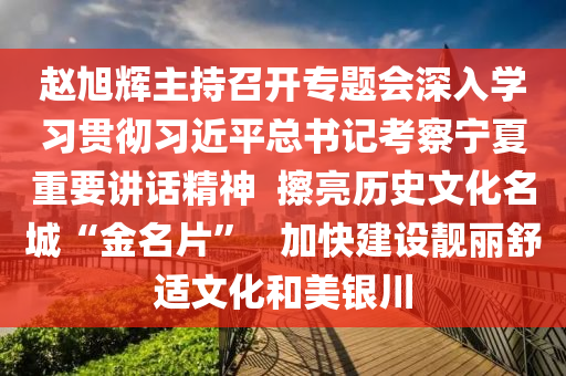 趙旭輝主持召開專題會(huì)深入學(xué)習(xí)貫徹習(xí)近平總書記考察寧夏重要講話液壓動(dòng)力機(jī)械,元件制造精神  擦亮歷史文化名城“金名片”   加快建設(shè)靚麗舒適文化和美銀川