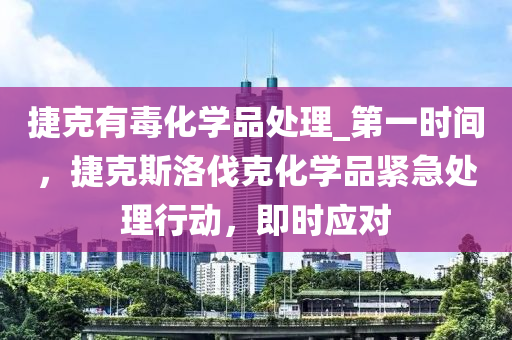 捷克有毒化學(xué)品處理_第一時(shí)間，捷克斯洛伐克化學(xué)品緊急處理行動(dòng)，即時(shí)應(yīng)對(duì)