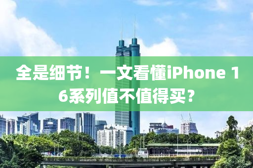 全是細(xì)節(jié)！一文看懂iPhone?16系列值不值得買？