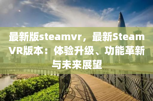 最新版steamvr，最新SteamVR版本：體驗(yàn)升級(jí)、功能革新與未來(lái)展望