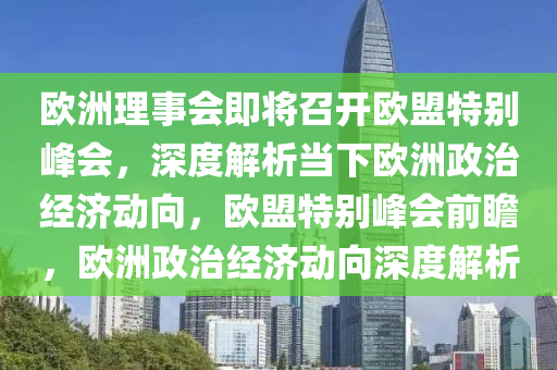 歐洲理事會即將召開歐盟特別峰會，深度解析當下歐洲政治經濟動向，歐盟特別峰會前瞻，歐洲政治經濟動向深度解析