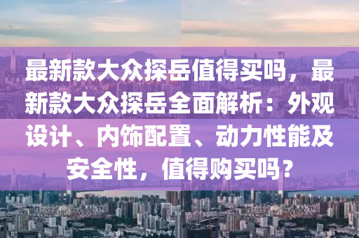 最新款大眾探岳值得買嗎，最新款大眾探岳全面解析：外觀設計、內(nèi)飾配置、動力性能及安全性，值得購買嗎？液壓動力機械,元件制造