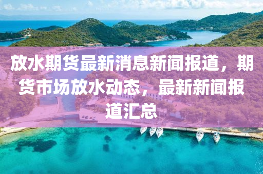 放水期液壓動力機械,元件制造貨最新消息新聞報道，期貨市場放水動態(tài)，最新新聞報道匯總