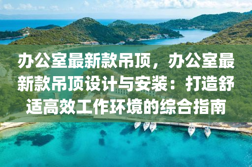 辦公室最新款吊頂，辦公室最新款吊頂設計與安裝：打造舒適高效工作環(huán)境的綜合指南