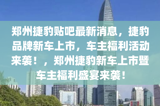 鄭州捷豹貼吧最新消息，捷豹品牌新車上市，車主福利活動來襲！，鄭州捷豹新車上市暨車主福利盛宴來襲！