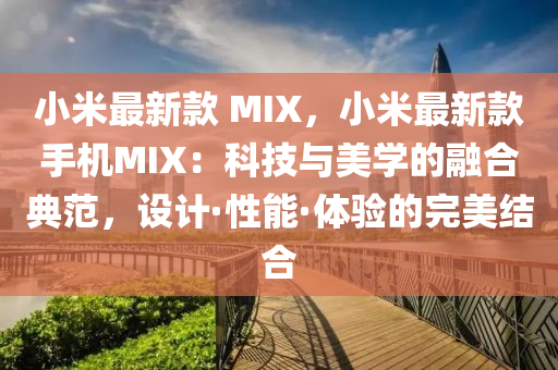 小米最新款 MIX，小米最新款手機MIX：科技與美學的融液壓動力機械,元件制造合典范，設計·性能·體驗的完美結合